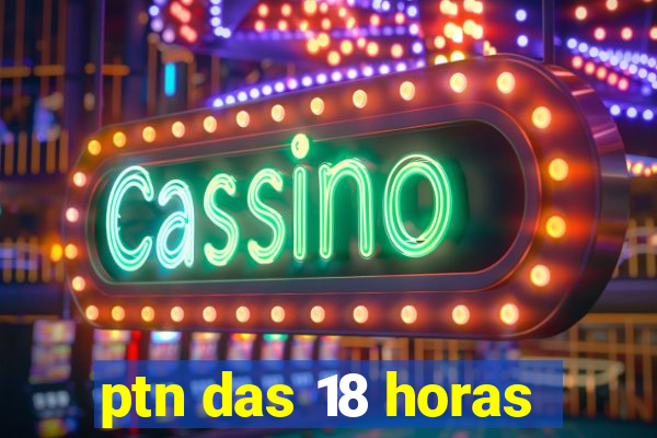 ptn das 18 horas